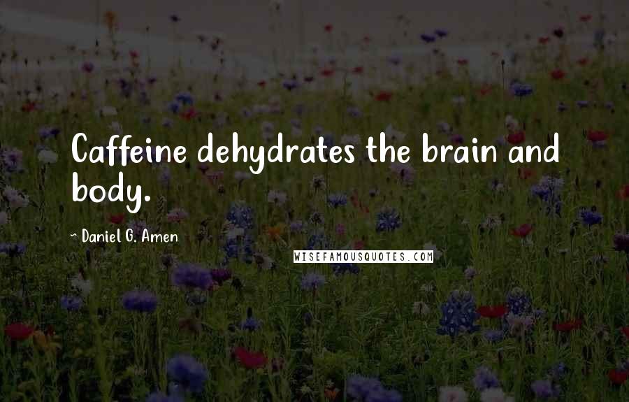 Daniel G. Amen Quotes: Caffeine dehydrates the brain and body.