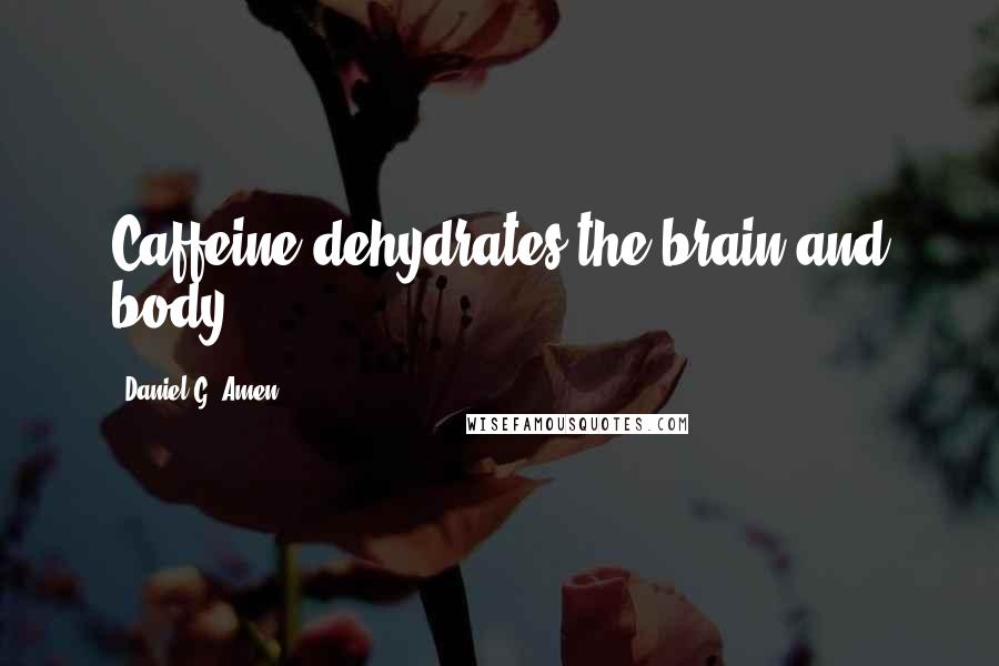 Daniel G. Amen Quotes: Caffeine dehydrates the brain and body.