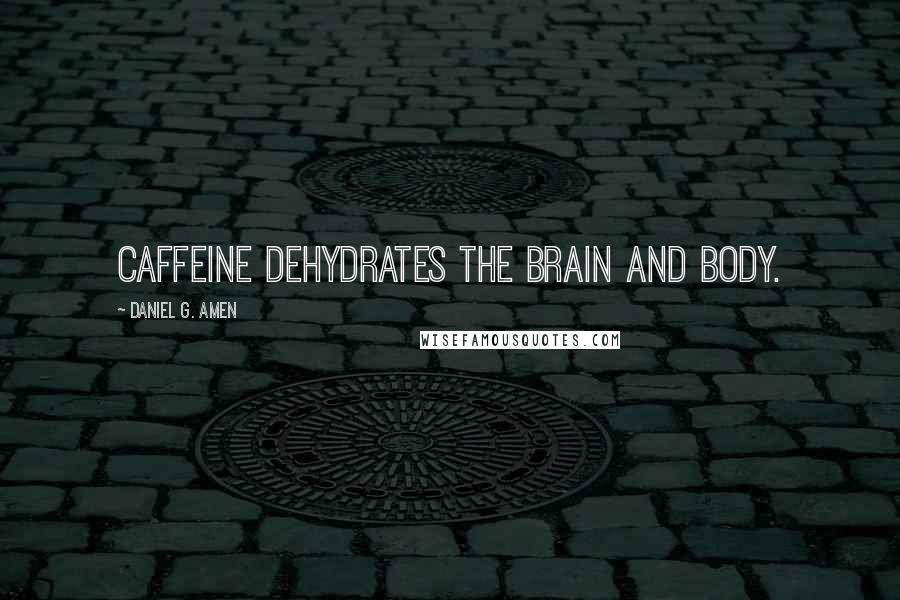 Daniel G. Amen Quotes: Caffeine dehydrates the brain and body.