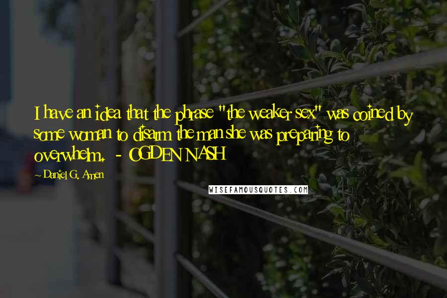 Daniel G. Amen Quotes: I have an idea that the phrase "the weaker sex" was coined by some woman to disarm the man she was preparing to overwhelm.  - OGDEN NASH