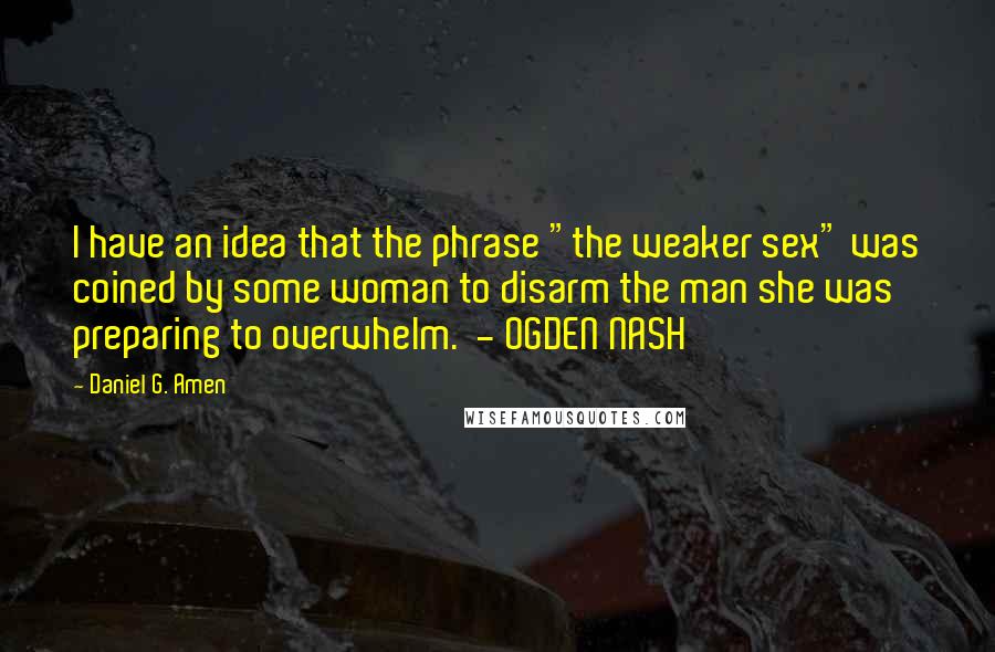 Daniel G. Amen Quotes: I have an idea that the phrase "the weaker sex" was coined by some woman to disarm the man she was preparing to overwhelm.  - OGDEN NASH