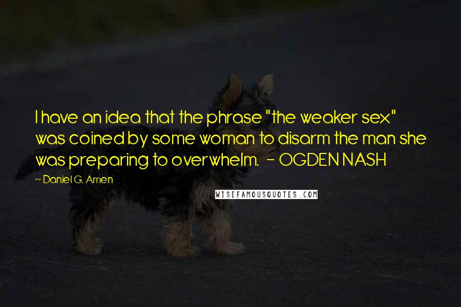 Daniel G. Amen Quotes: I have an idea that the phrase "the weaker sex" was coined by some woman to disarm the man she was preparing to overwhelm.  - OGDEN NASH