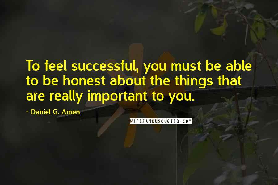 Daniel G. Amen Quotes: To feel successful, you must be able to be honest about the things that are really important to you.