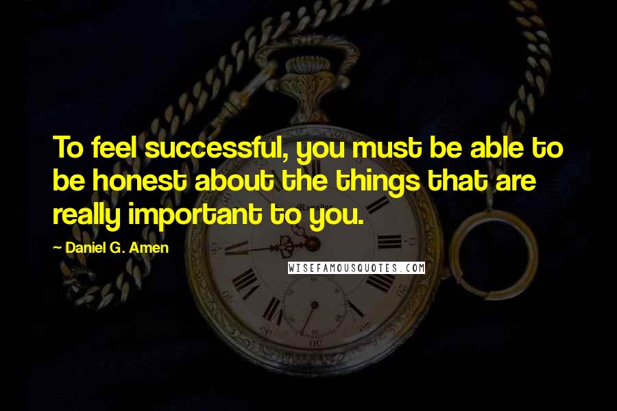 Daniel G. Amen Quotes: To feel successful, you must be able to be honest about the things that are really important to you.