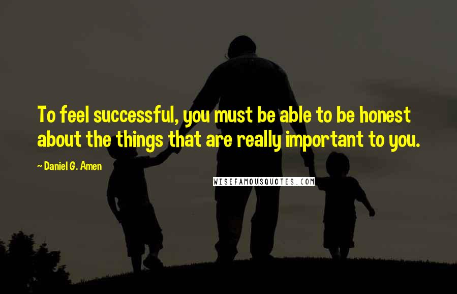 Daniel G. Amen Quotes: To feel successful, you must be able to be honest about the things that are really important to you.