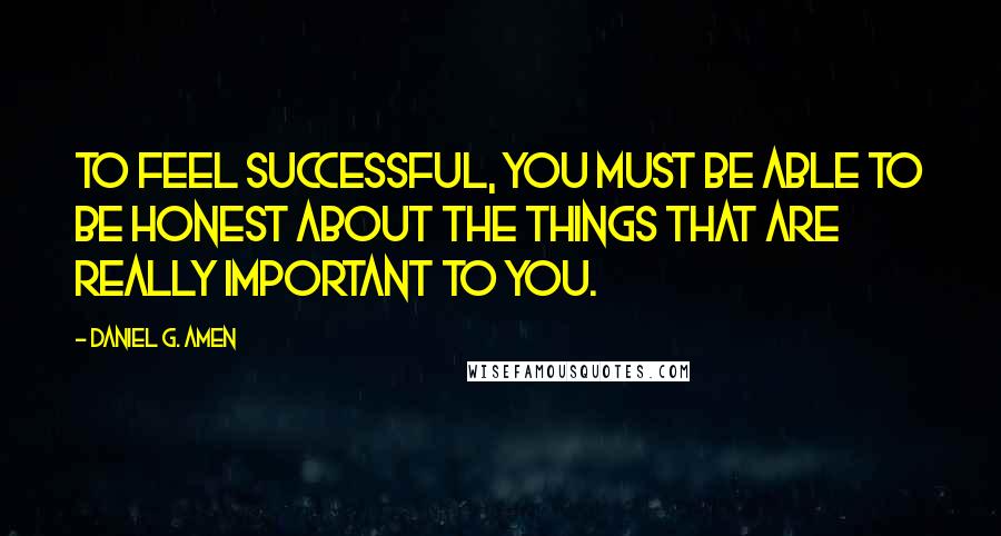 Daniel G. Amen Quotes: To feel successful, you must be able to be honest about the things that are really important to you.