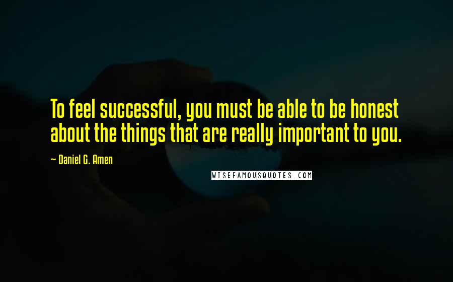 Daniel G. Amen Quotes: To feel successful, you must be able to be honest about the things that are really important to you.