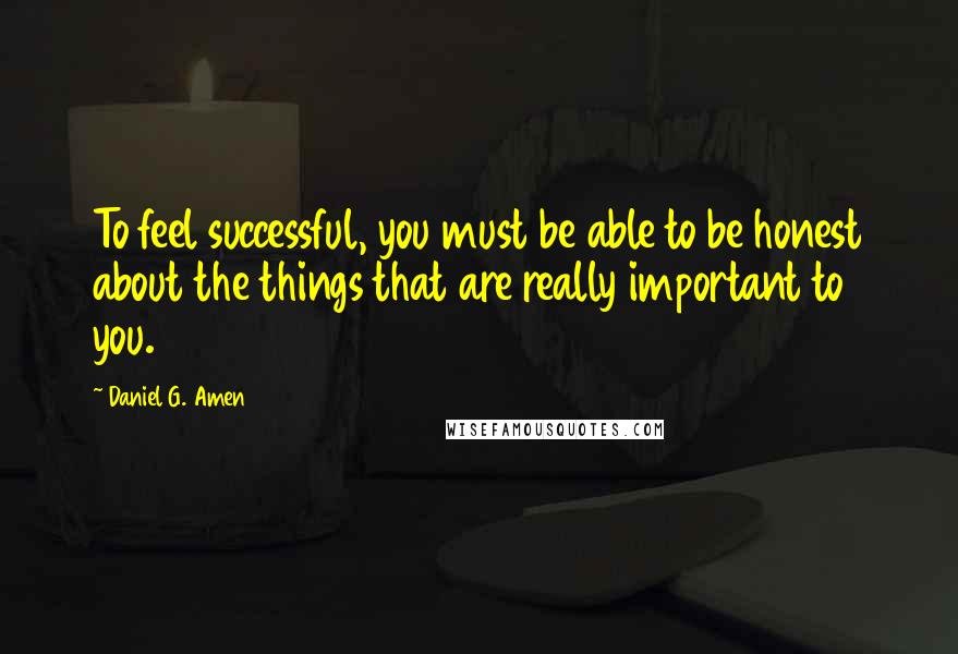 Daniel G. Amen Quotes: To feel successful, you must be able to be honest about the things that are really important to you.