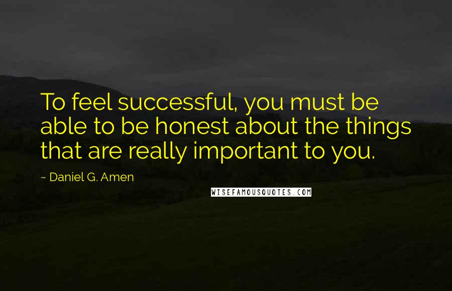 Daniel G. Amen Quotes: To feel successful, you must be able to be honest about the things that are really important to you.