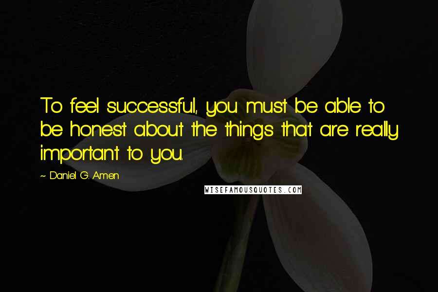 Daniel G. Amen Quotes: To feel successful, you must be able to be honest about the things that are really important to you.