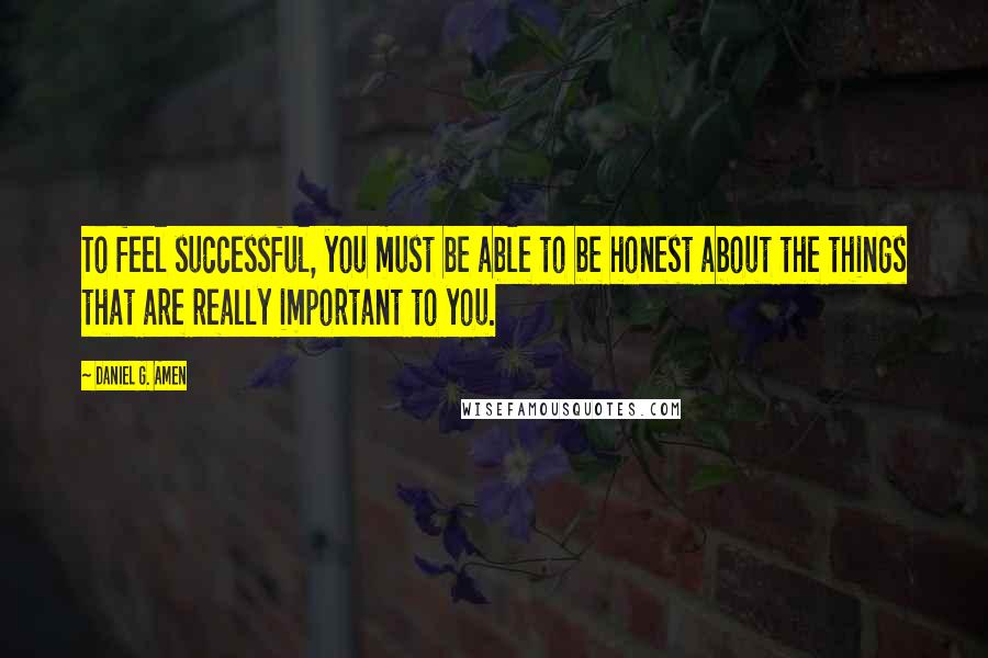 Daniel G. Amen Quotes: To feel successful, you must be able to be honest about the things that are really important to you.