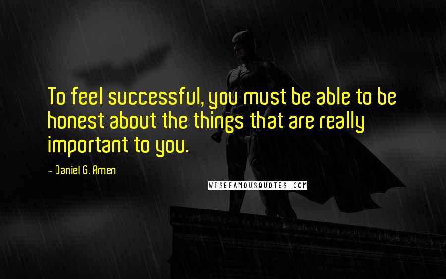 Daniel G. Amen Quotes: To feel successful, you must be able to be honest about the things that are really important to you.