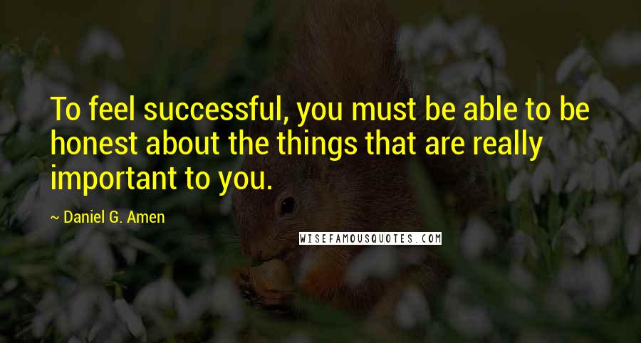 Daniel G. Amen Quotes: To feel successful, you must be able to be honest about the things that are really important to you.