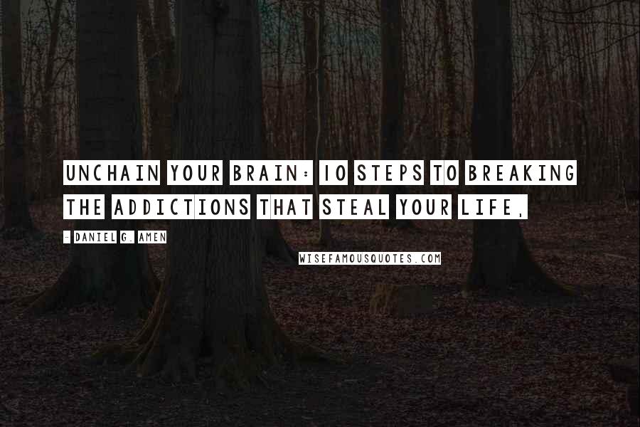 Daniel G. Amen Quotes: Unchain Your Brain: 10 Steps to Breaking the Addictions That Steal Your Life,