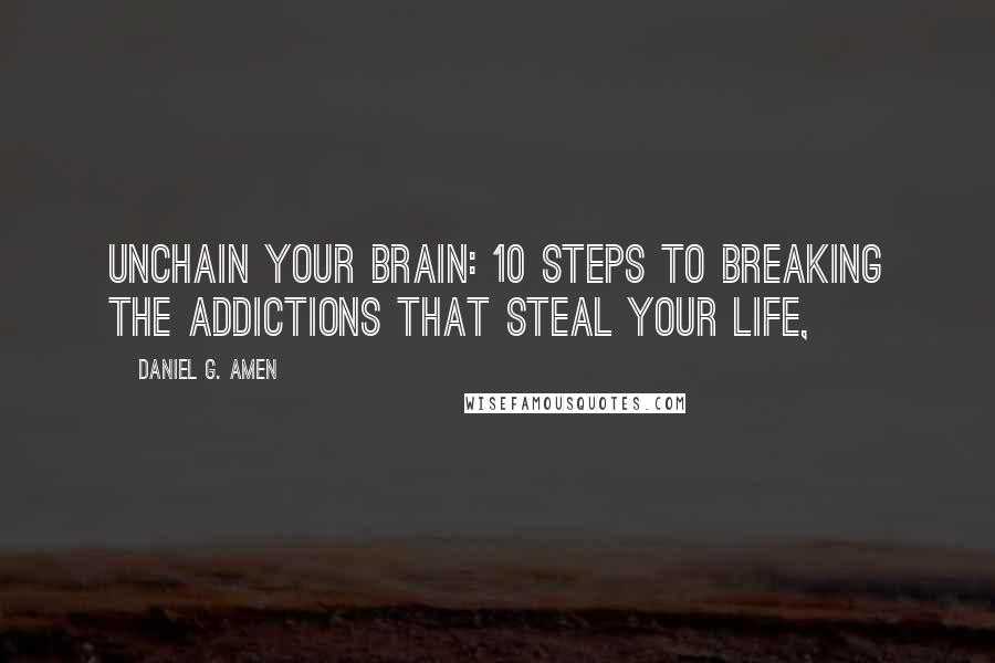 Daniel G. Amen Quotes: Unchain Your Brain: 10 Steps to Breaking the Addictions That Steal Your Life,
