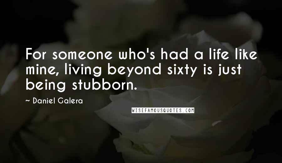 Daniel Galera Quotes: For someone who's had a life like mine, living beyond sixty is just being stubborn.