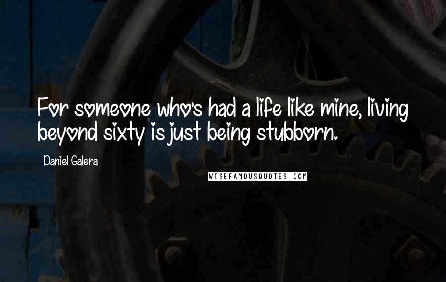 Daniel Galera Quotes: For someone who's had a life like mine, living beyond sixty is just being stubborn.