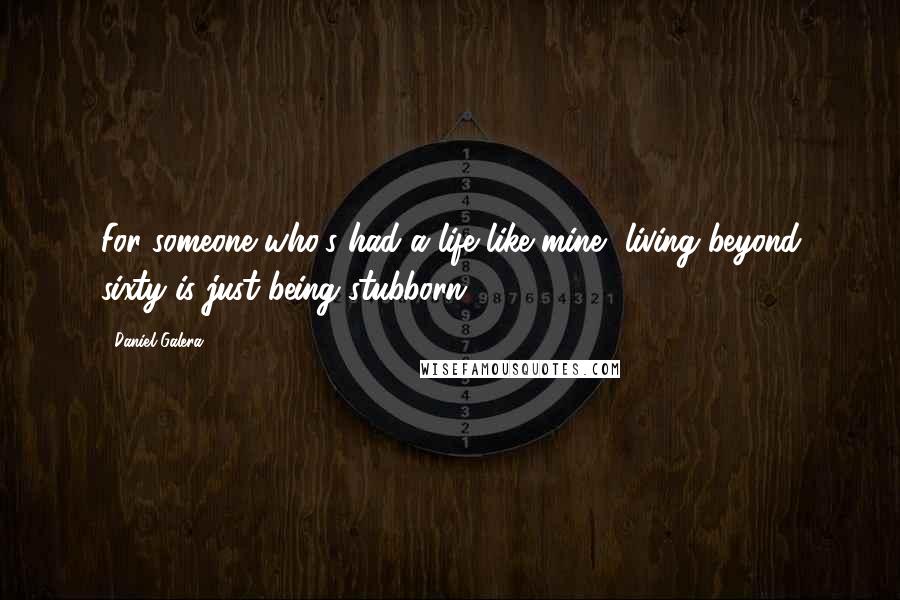 Daniel Galera Quotes: For someone who's had a life like mine, living beyond sixty is just being stubborn.