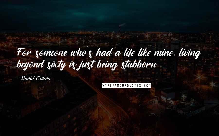 Daniel Galera Quotes: For someone who's had a life like mine, living beyond sixty is just being stubborn.