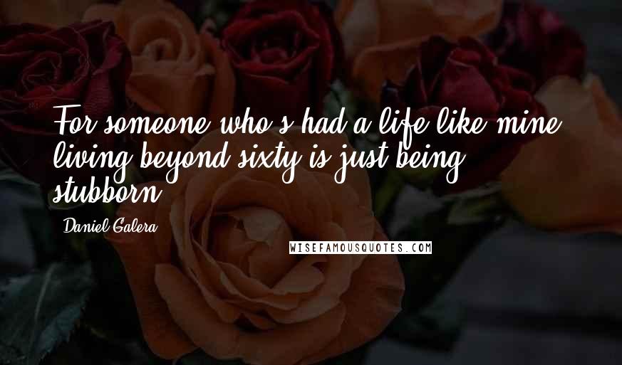 Daniel Galera Quotes: For someone who's had a life like mine, living beyond sixty is just being stubborn.