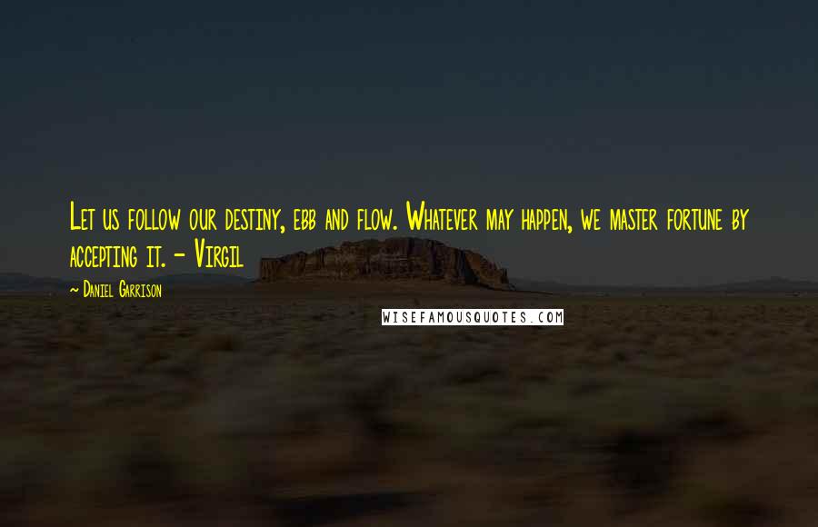 Daniel Garrison Quotes: Let us follow our destiny, ebb and flow. Whatever may happen, we master fortune by accepting it. - Virgil