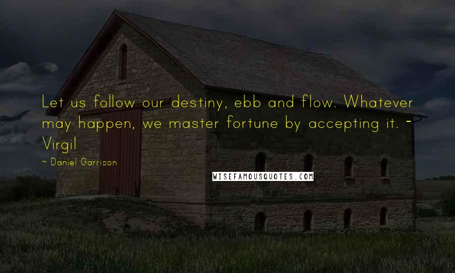 Daniel Garrison Quotes: Let us follow our destiny, ebb and flow. Whatever may happen, we master fortune by accepting it. - Virgil