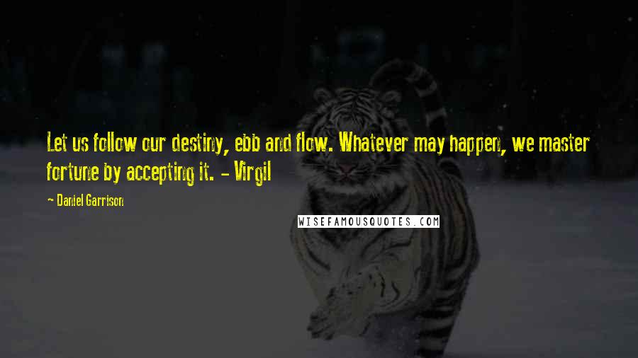 Daniel Garrison Quotes: Let us follow our destiny, ebb and flow. Whatever may happen, we master fortune by accepting it. - Virgil