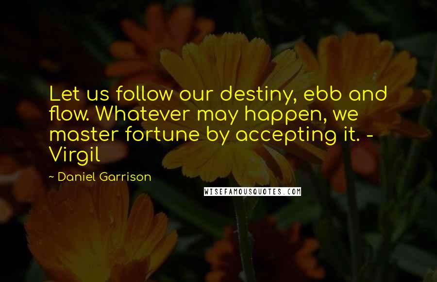 Daniel Garrison Quotes: Let us follow our destiny, ebb and flow. Whatever may happen, we master fortune by accepting it. - Virgil
