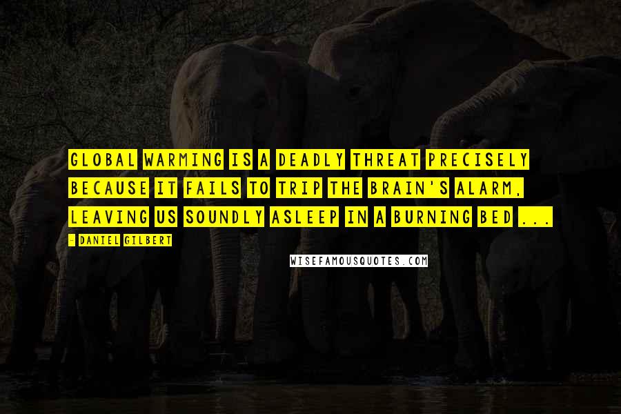 Daniel Gilbert Quotes: Global warming is a deadly threat precisely because it fails to trip the brain's alarm, leaving us soundly asleep in a burning bed ...