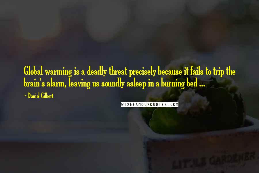 Daniel Gilbert Quotes: Global warming is a deadly threat precisely because it fails to trip the brain's alarm, leaving us soundly asleep in a burning bed ...