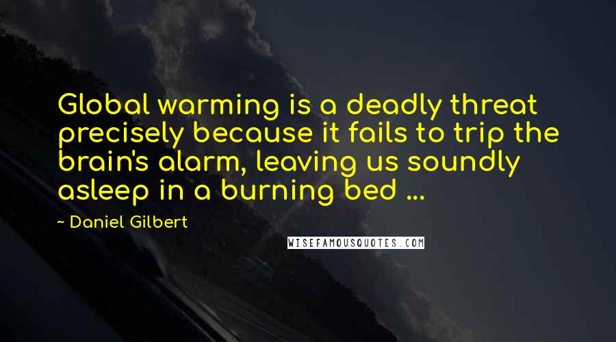 Daniel Gilbert Quotes: Global warming is a deadly threat precisely because it fails to trip the brain's alarm, leaving us soundly asleep in a burning bed ...