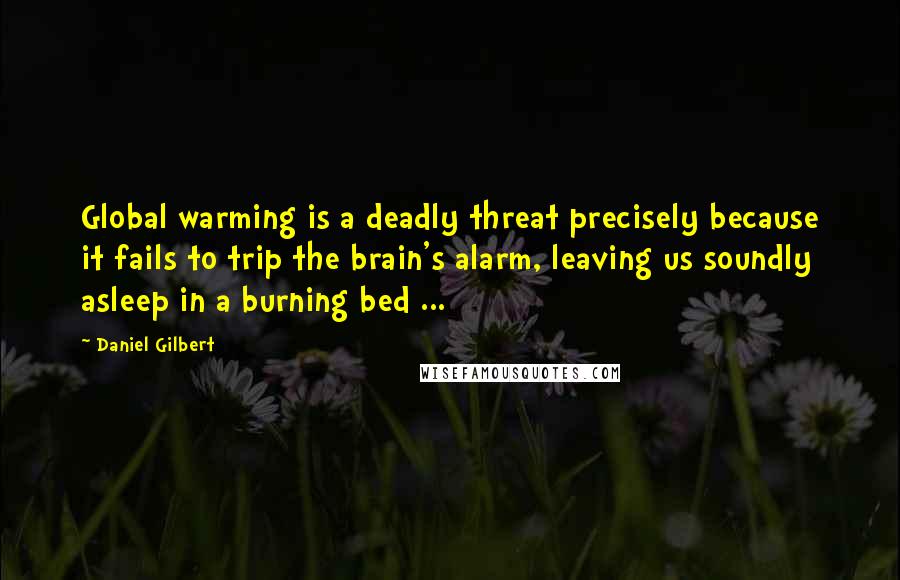 Daniel Gilbert Quotes: Global warming is a deadly threat precisely because it fails to trip the brain's alarm, leaving us soundly asleep in a burning bed ...