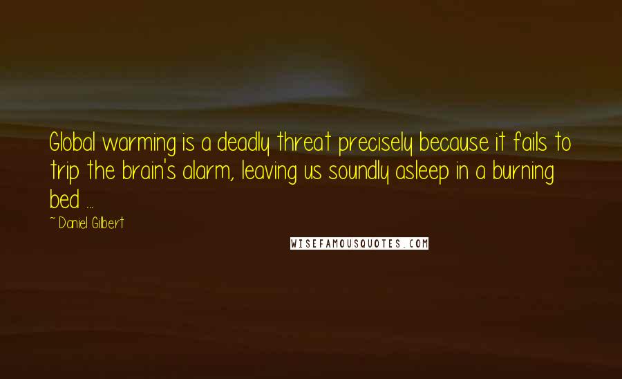 Daniel Gilbert Quotes: Global warming is a deadly threat precisely because it fails to trip the brain's alarm, leaving us soundly asleep in a burning bed ...