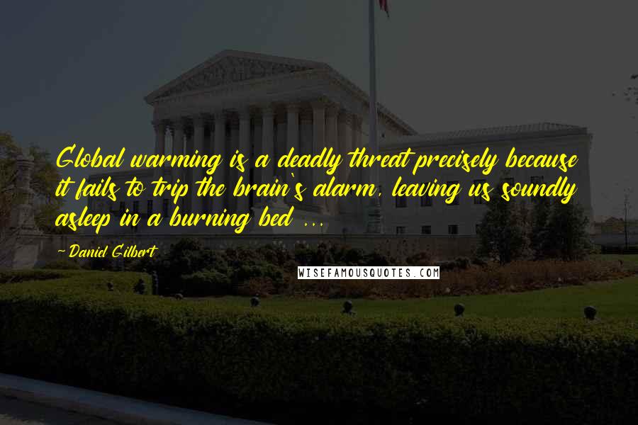 Daniel Gilbert Quotes: Global warming is a deadly threat precisely because it fails to trip the brain's alarm, leaving us soundly asleep in a burning bed ...