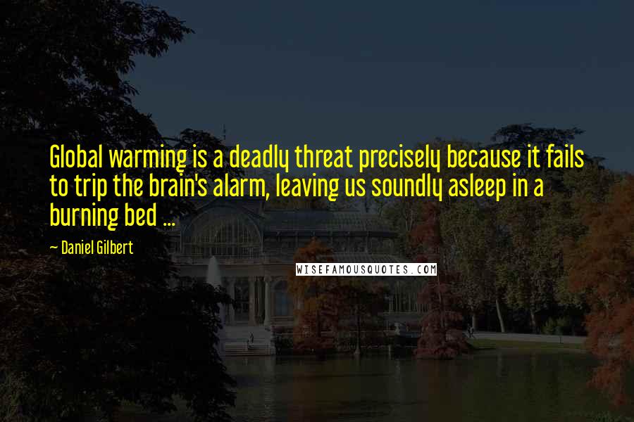 Daniel Gilbert Quotes: Global warming is a deadly threat precisely because it fails to trip the brain's alarm, leaving us soundly asleep in a burning bed ...