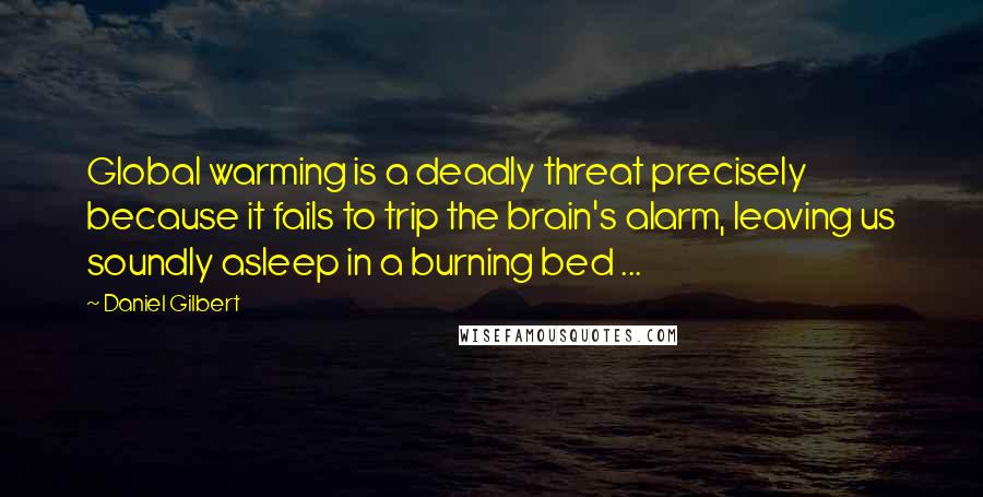 Daniel Gilbert Quotes: Global warming is a deadly threat precisely because it fails to trip the brain's alarm, leaving us soundly asleep in a burning bed ...