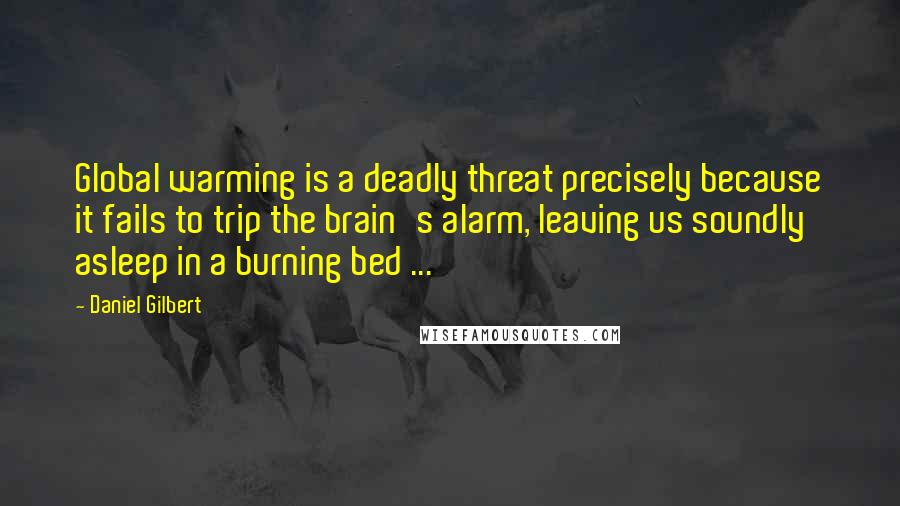 Daniel Gilbert Quotes: Global warming is a deadly threat precisely because it fails to trip the brain's alarm, leaving us soundly asleep in a burning bed ...