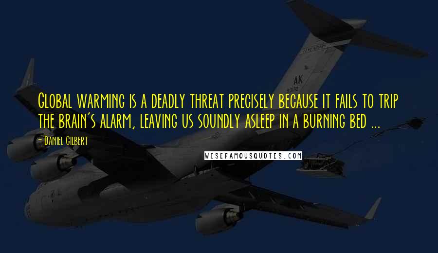 Daniel Gilbert Quotes: Global warming is a deadly threat precisely because it fails to trip the brain's alarm, leaving us soundly asleep in a burning bed ...