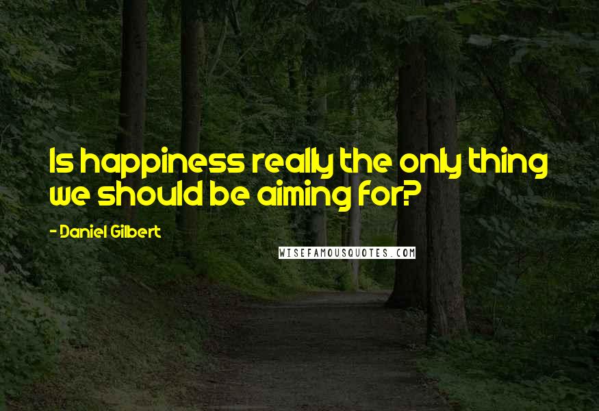 Daniel Gilbert Quotes: Is happiness really the only thing we should be aiming for?