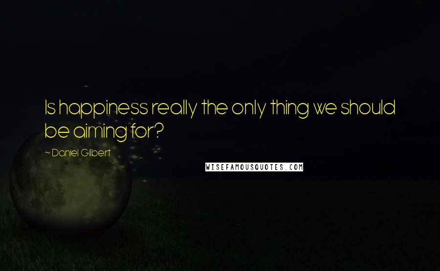 Daniel Gilbert Quotes: Is happiness really the only thing we should be aiming for?