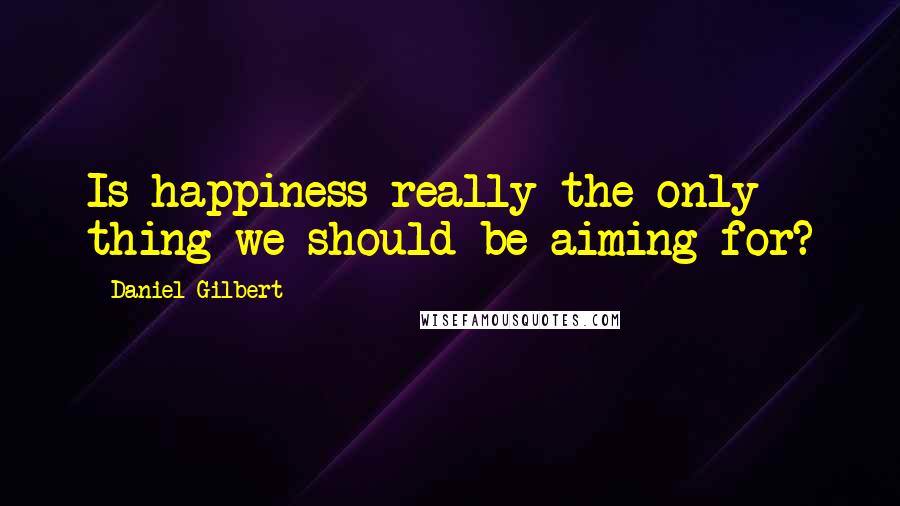 Daniel Gilbert Quotes: Is happiness really the only thing we should be aiming for?