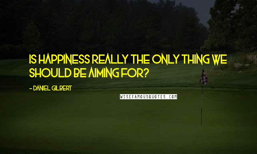 Daniel Gilbert Quotes: Is happiness really the only thing we should be aiming for?