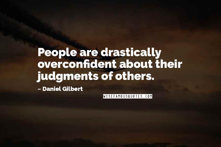 Daniel Gilbert Quotes: People are drastically overconfident about their judgments of others.