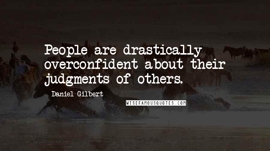 Daniel Gilbert Quotes: People are drastically overconfident about their judgments of others.