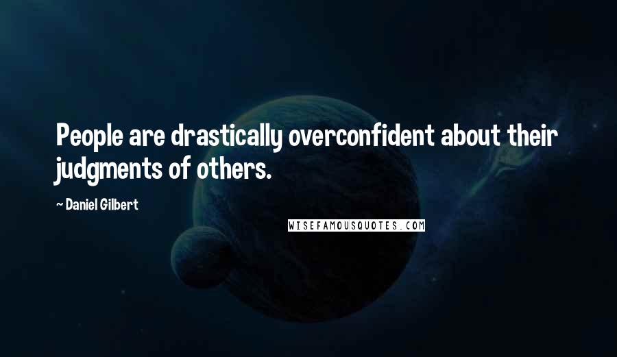 Daniel Gilbert Quotes: People are drastically overconfident about their judgments of others.