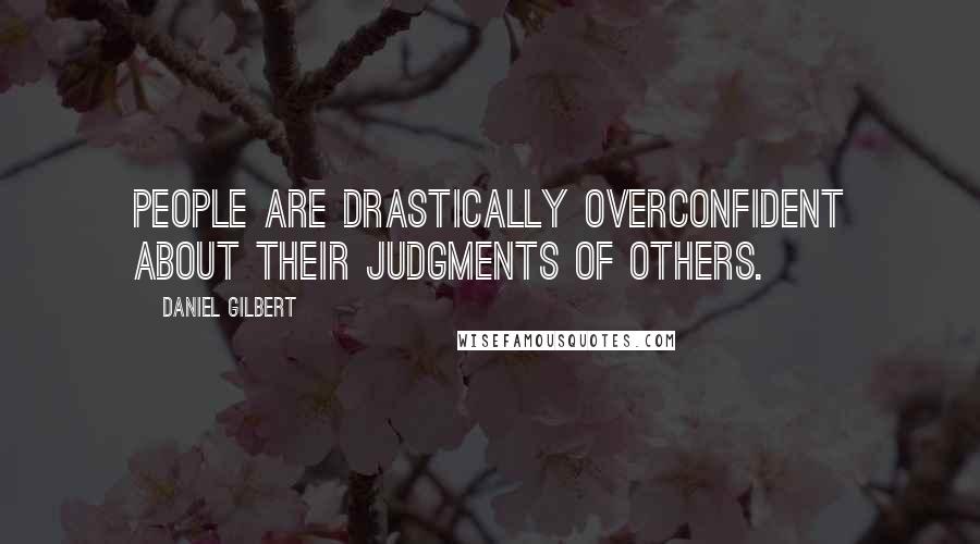 Daniel Gilbert Quotes: People are drastically overconfident about their judgments of others.