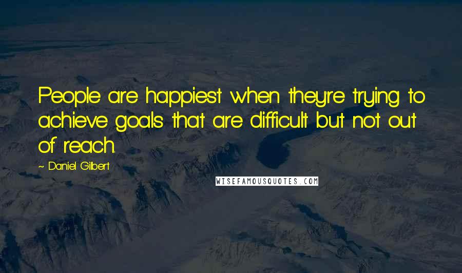 Daniel Gilbert Quotes: People are happiest when they're trying to achieve goals that are difficult but not out of reach.