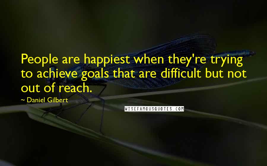 Daniel Gilbert Quotes: People are happiest when they're trying to achieve goals that are difficult but not out of reach.