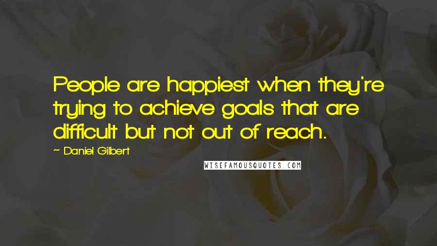 Daniel Gilbert Quotes: People are happiest when they're trying to achieve goals that are difficult but not out of reach.