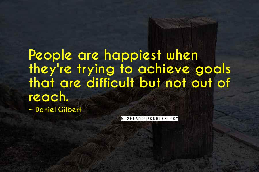 Daniel Gilbert Quotes: People are happiest when they're trying to achieve goals that are difficult but not out of reach.